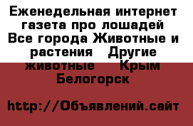 Еженедельная интернет - газета про лошадей - Все города Животные и растения » Другие животные   . Крым,Белогорск